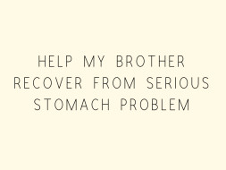 Help My Brother Recover From Serious Stomach Problem