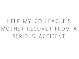 Help My Colleague's Mother Recover From A Serious Accident