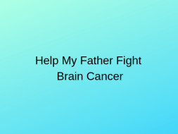 Help My Father Suffering from Brain Cancer