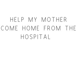 Help My Mother Come Home From The Hospital