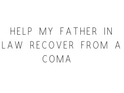 Help My Father In Law Recover From A Coma