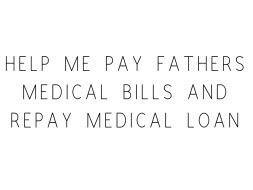 Help Me Pay Fathers Medical Bills and Repay Medical Loan