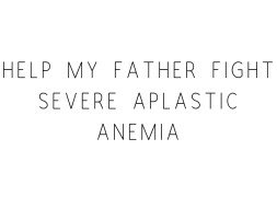 Help My Father Fight Severe Aplastic Anemia