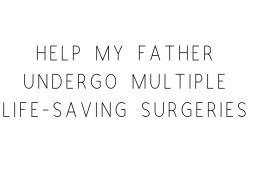 Help My Father Undergo Multiple Life-Saving Surgeries