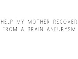 Help My Mother Recover From A Brain Aneurysm