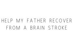 Help My Father Recover From A Brain Stroke