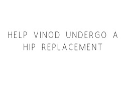 Help Vinod Undergo A Hip Replacement