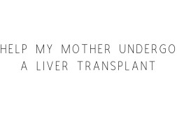 Help My Mother Undergo A Liver Transplant
