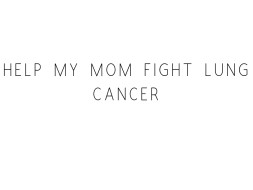 Help My Mom Fight Lung Cancer
