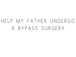 Help My Father Undergo A Bypass Surgery