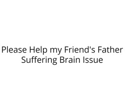 Please Help my Friend's Father Suffering Brain Issue