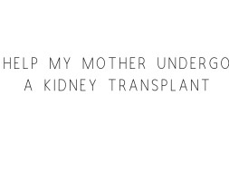 Help My Mother Undergo A Kidney Transplant