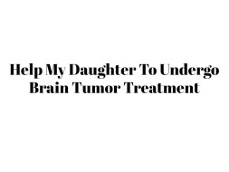 Help My Daughter To Undergo Brain Tumor Treatment