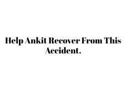Help Ankit Recover From This Accident.