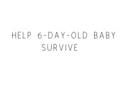 Help 6-day-old Baby Survive