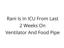 Rani Is In ICU From Last 2 Weeks On Ventilator And Food Pipe