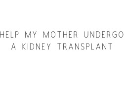 Help My Mother Undergo A Kidney Transplant
