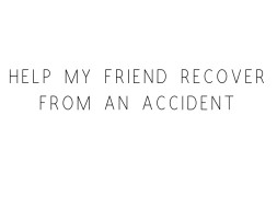 Help My Friend Recover From An Accident