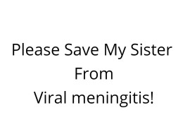 Please Save My Sister From Viral Meningitis!