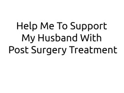Help Me To Support My Husband With Post Surgery Treatment