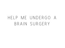 Help Me Undergo A Brain Surgery