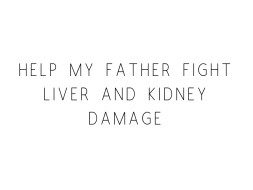 Help My Father Fight Liver and Kidney Damage