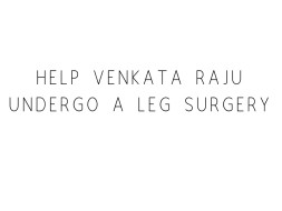 Help Venkata Raju Undergo A Leg surgery