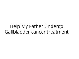 Help My Father Undergo Gallbladder cancer treatment