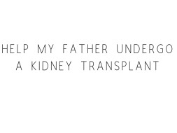 Help My Father Undergo A Kidney Transplant