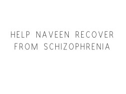 Help Naveen Recover From Schizophrenia