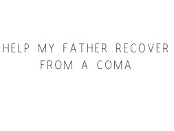 Help My Father Recover From A Coma