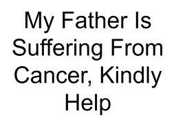 My Father Is Suffering From Cancer, Kindly Help
