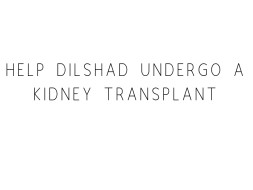Help Dilshad Undergo A Kidney Transplant