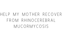 Help My Mother Recover From Rhinocerebral Mucormycosis