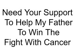 Need Your Support To Help My Father To Win The Fight against Cancer