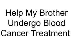 Help My Brother Undergo Blood Cancer Treatment