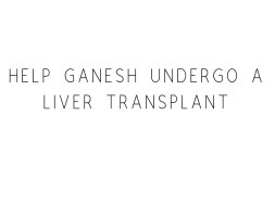 Help Ganesh Undergo A Liver Transplant