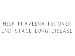 Help Praveena Recover End Stage Lung Disease