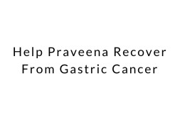 Help Praveena Recover From Gastric Cancer