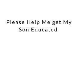 Please Help Me get My Son Educated