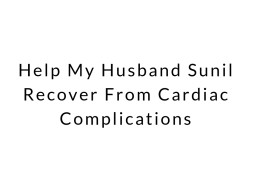Help My Husband Sunil Recover From Cardiac Complications