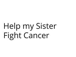 HELP ME FIGHT MY SISTER CANCER