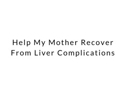 Help My Mother Recover From Liver Complications