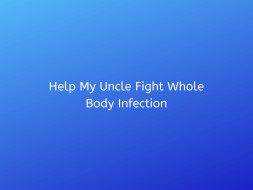 Help My Uncle Fight Whole Body Infection