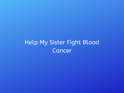 Help My Sister Fight Blood Cancer