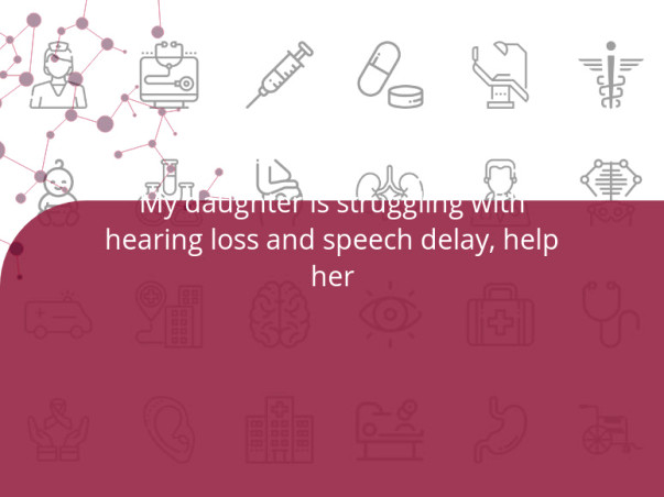 My daughter is struggling with hearing loss and speech delay, help her