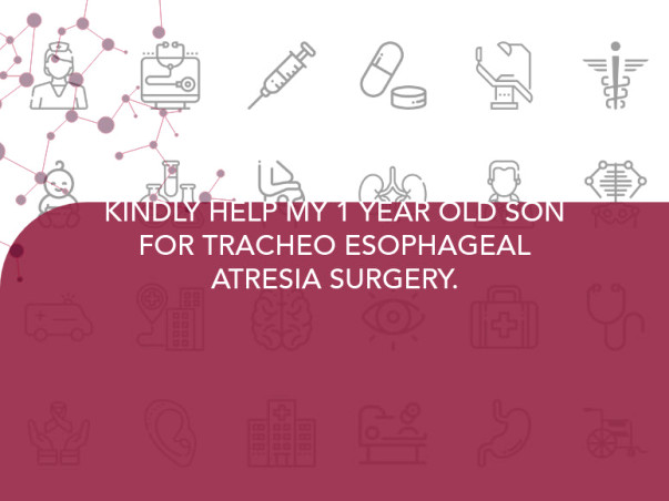 KINDLY HELP MY 1 YEAR OLD SON FOR TRACHEO ESOPHAGEAL ATRESIA SURGERY.
