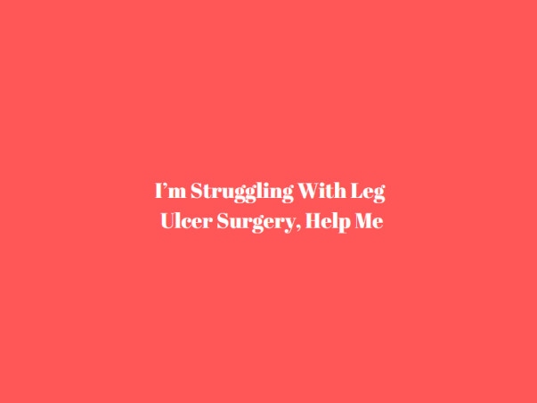I’m Struggling With Leg Ulcer Surgery, Help Me