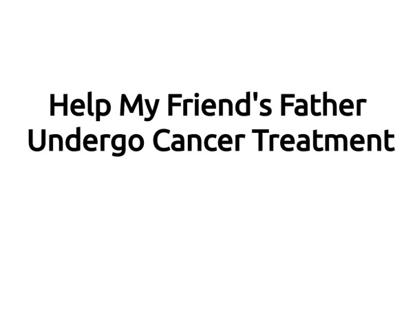 Help My Friend's Father Undergo Cancer Treatment