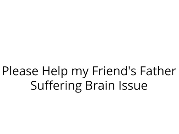 Please Help my Friend's Father Suffering Brain Issue